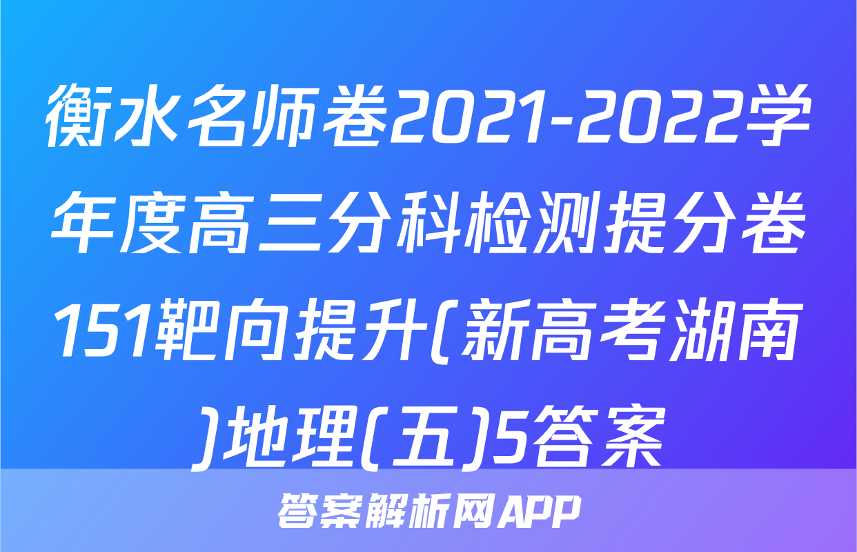 衡水名师卷2021-2022学年度高三分科检测提分卷151靶向提升(新高考湖南)地理(五)5答案