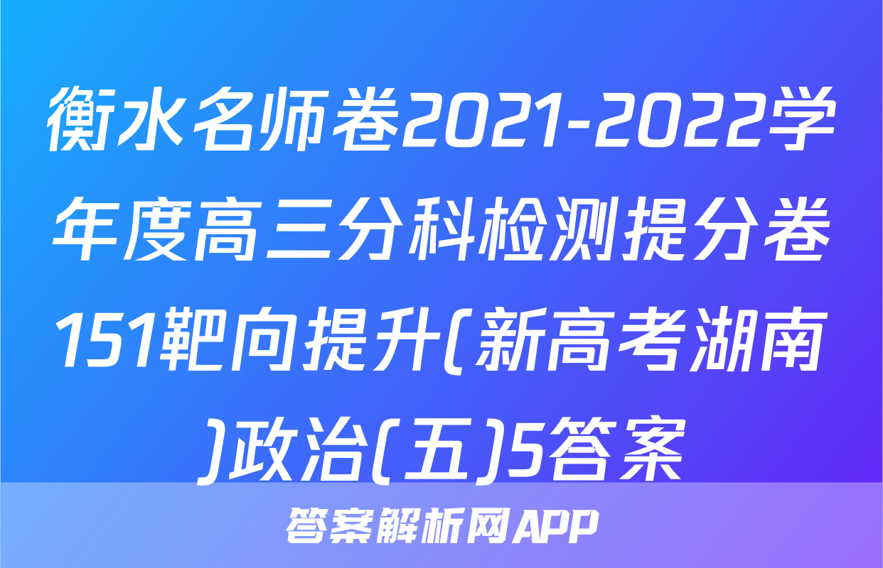 衡水名师卷2021-2022学年度高三分科检测提分卷151靶向提升(新高考湖南)政治(五)5答案