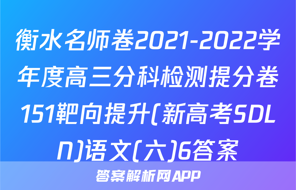 衡水名师卷2021-2022学年度高三分科检测提分卷151靶向提升(新高考SDLN)语文(六)6答案