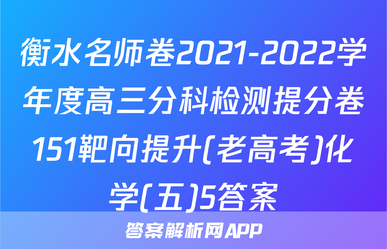 衡水名师卷2021-2022学年度高三分科检测提分卷151靶向提升(老高考)化学(五)5答案
