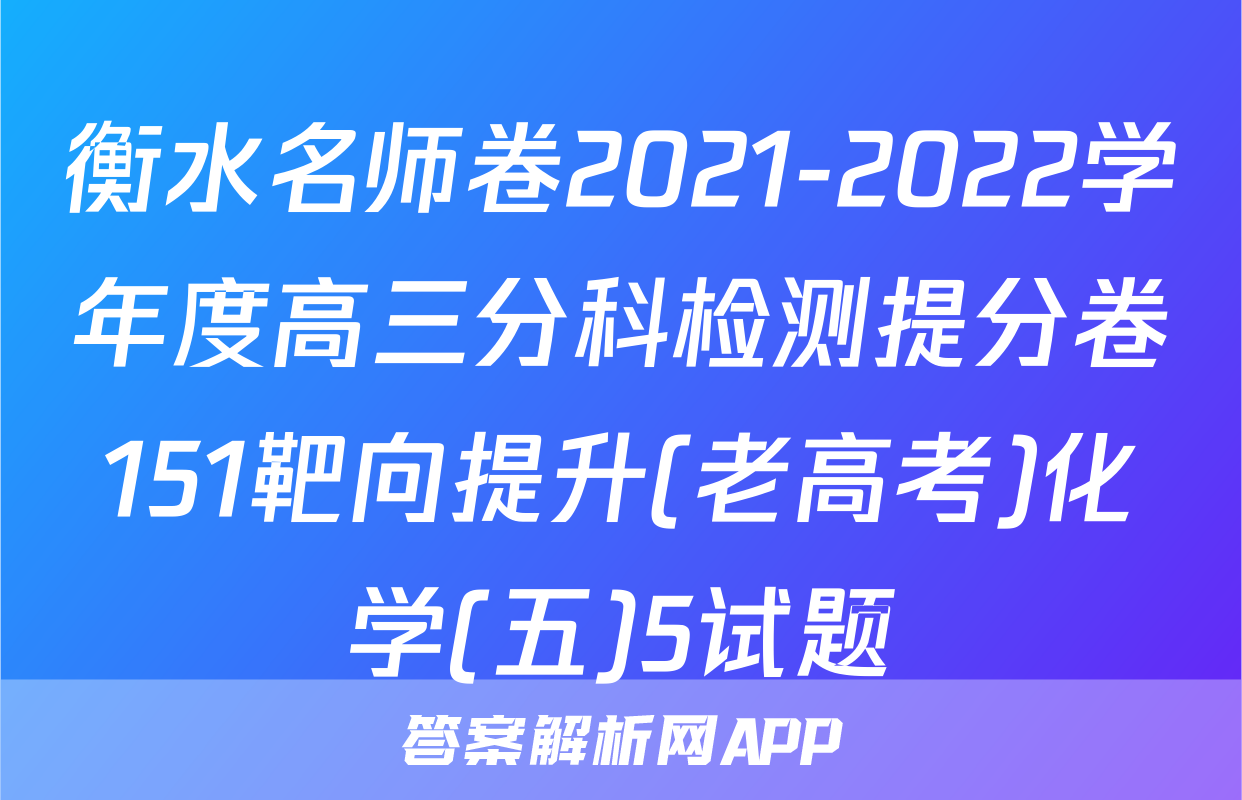 衡水名师卷2021-2022学年度高三分科检测提分卷151靶向提升(老高考)化学(五)5试题