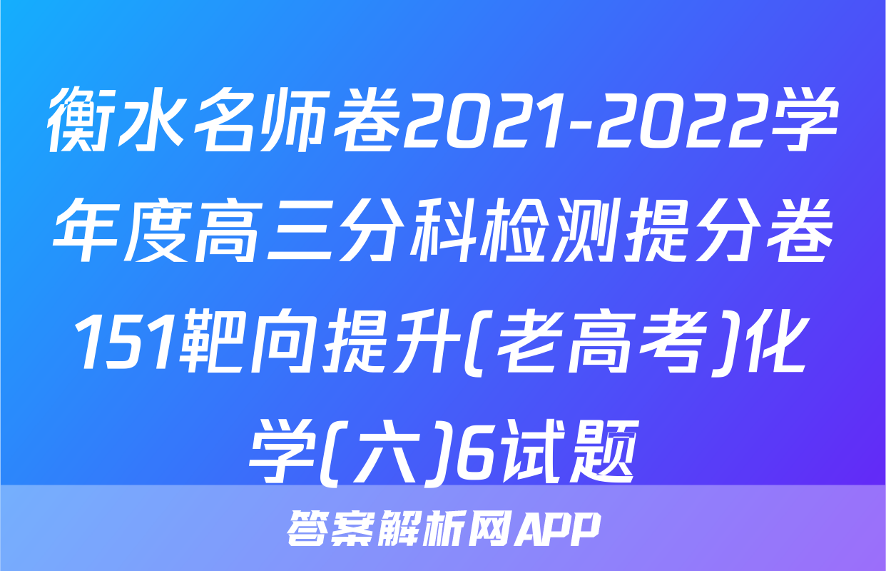 衡水名师卷2021-2022学年度高三分科检测提分卷151靶向提升(老高考)化学(六)6试题