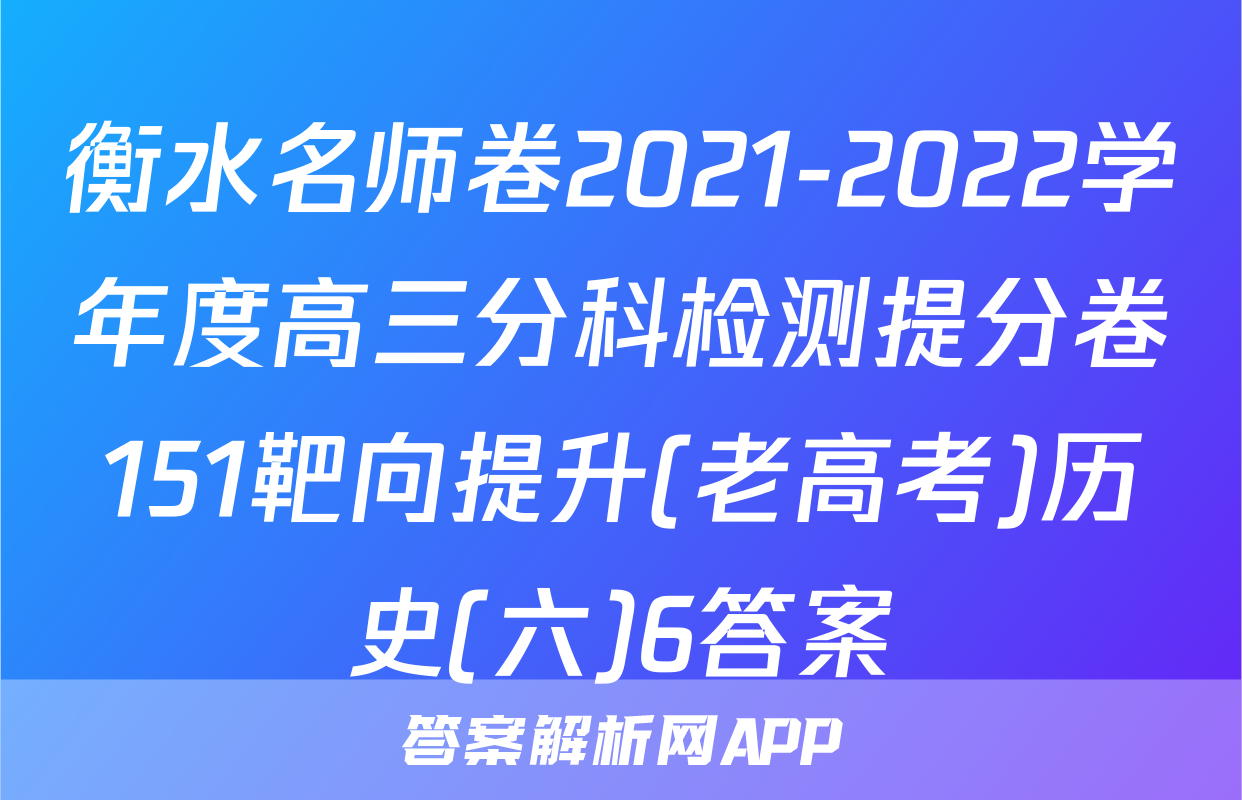 衡水名师卷2021-2022学年度高三分科检测提分卷151靶向提升(老高考)历史(六)6答案