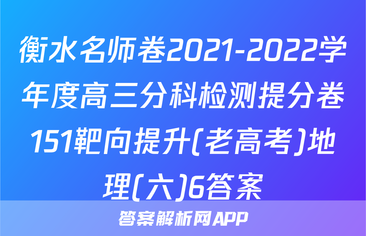 衡水名师卷2021-2022学年度高三分科检测提分卷151靶向提升(老高考)地理(六)6答案