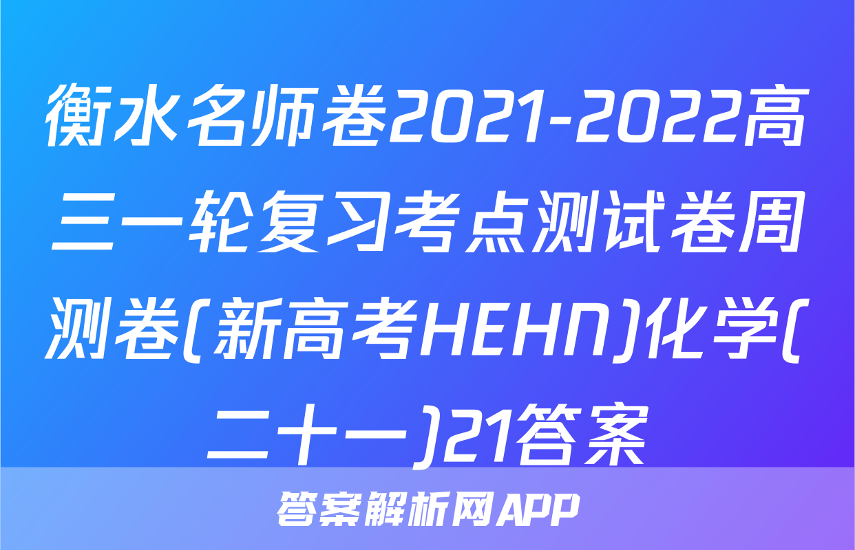 衡水名师卷2021-2022高三一轮复习考点测试卷周测卷(新高考HEHN)化学(二十一)21答案