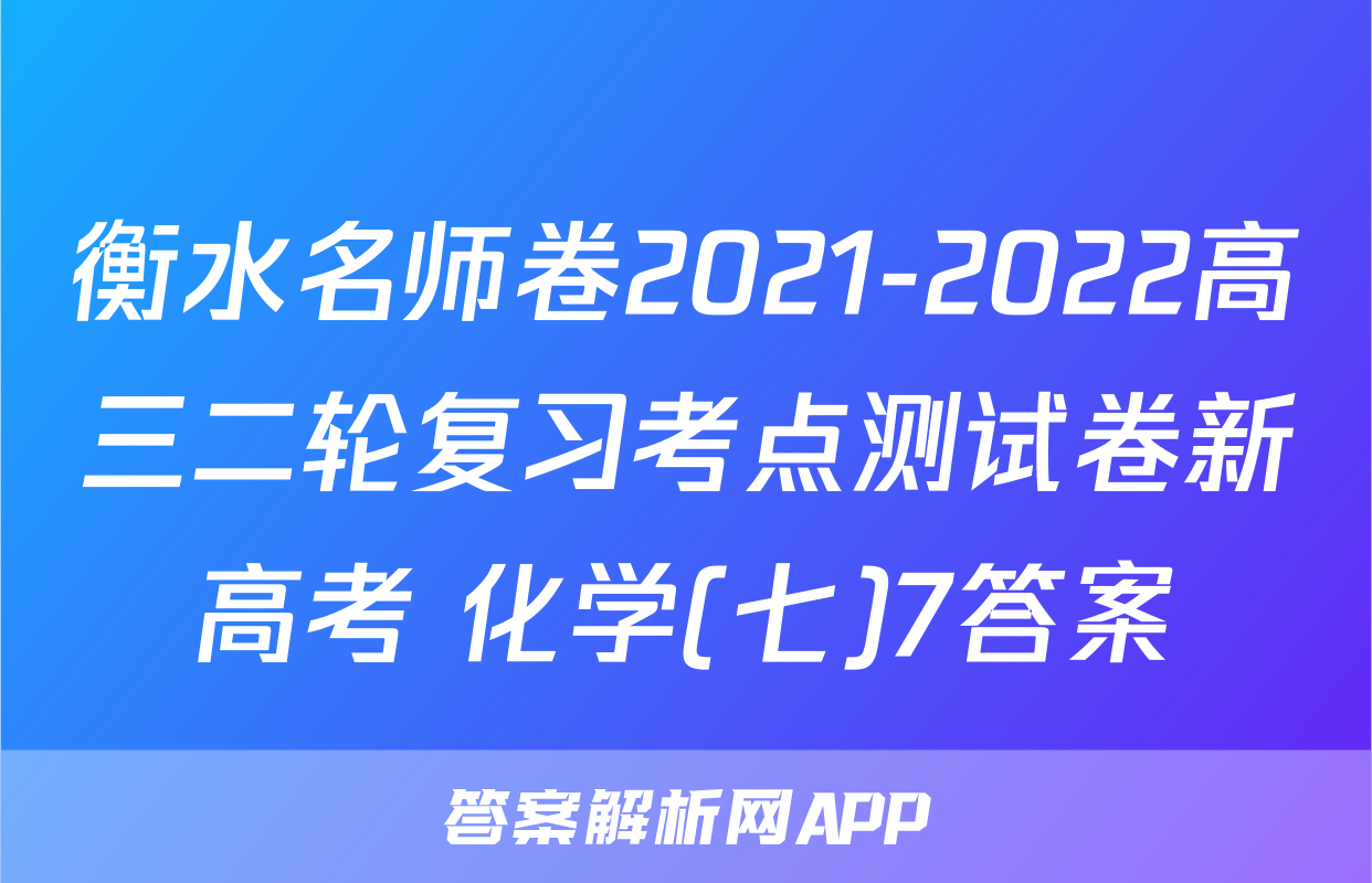 衡水名师卷2021-2022高三二轮复习考点测试卷新高考 化学(七)7答案
