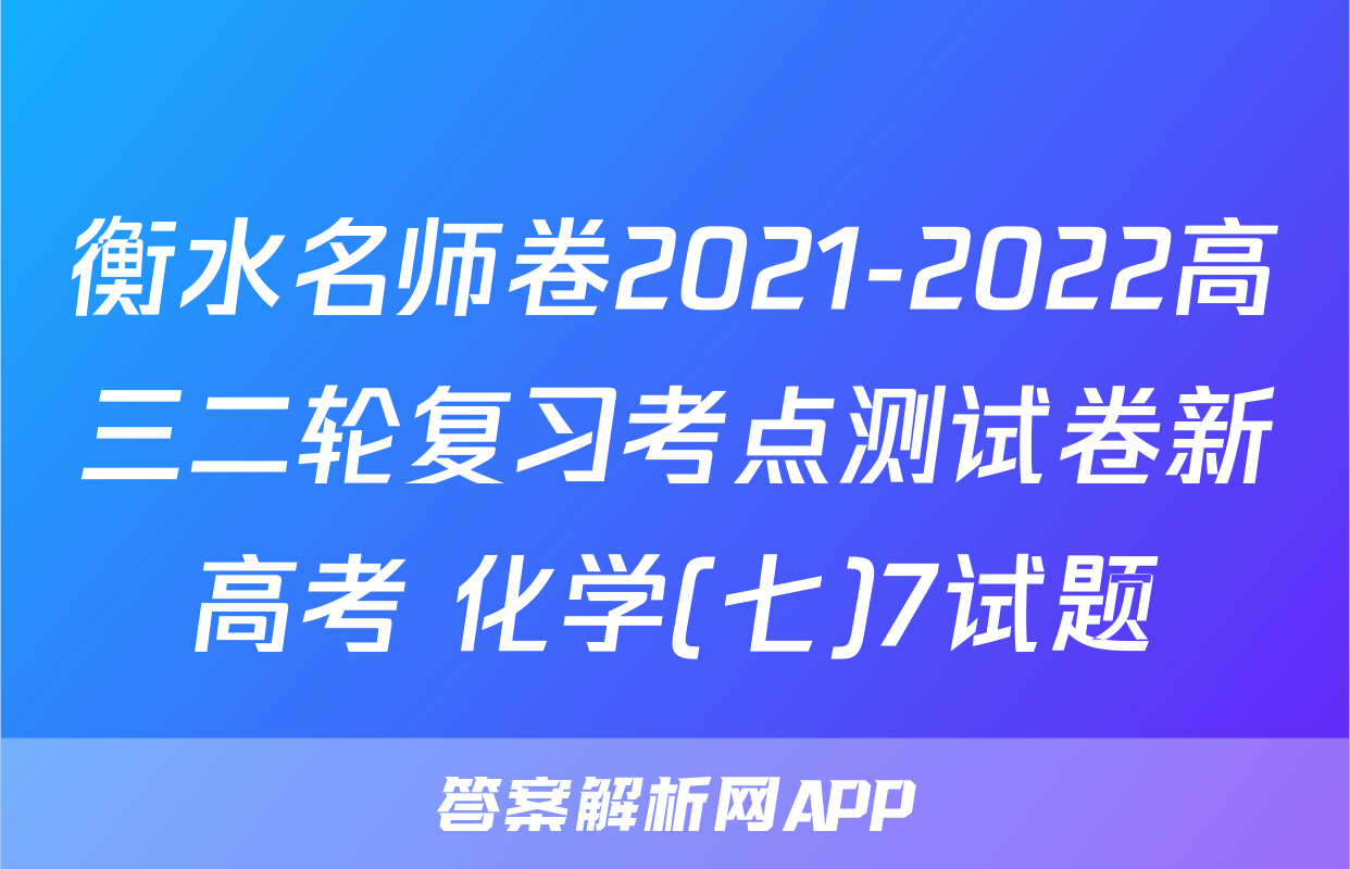 衡水名师卷2021-2022高三二轮复习考点测试卷新高考 化学(七)7试题