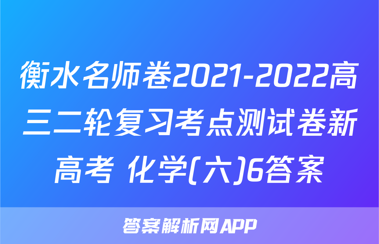 衡水名师卷2021-2022高三二轮复习考点测试卷新高考 化学(六)6答案
