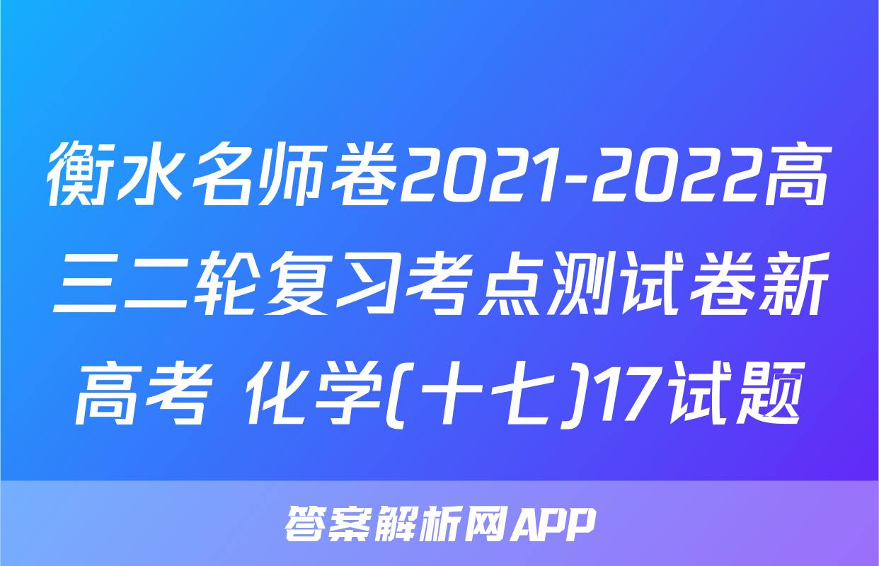 衡水名师卷2021-2022高三二轮复习考点测试卷新高考 化学(十七)17试题