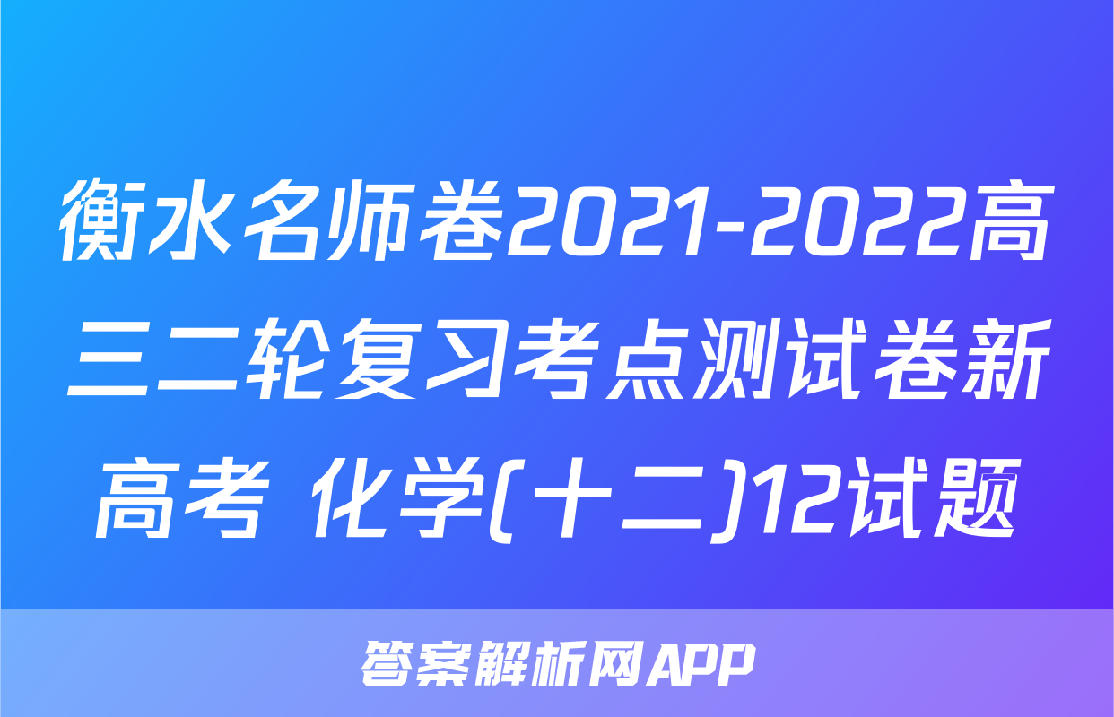 衡水名师卷2021-2022高三二轮复习考点测试卷新高考 化学(十二)12试题