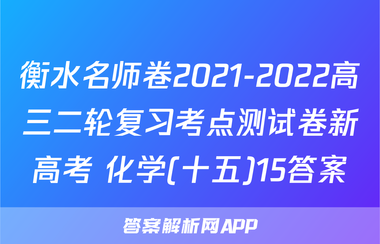 衡水名师卷2021-2022高三二轮复习考点测试卷新高考 化学(十五)15答案