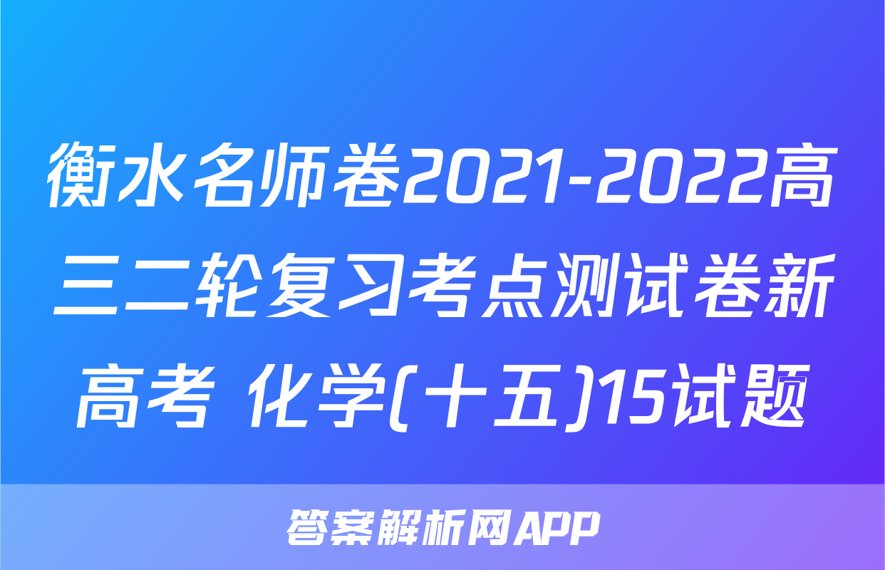 衡水名师卷2021-2022高三二轮复习考点测试卷新高考 化学(十五)15试题