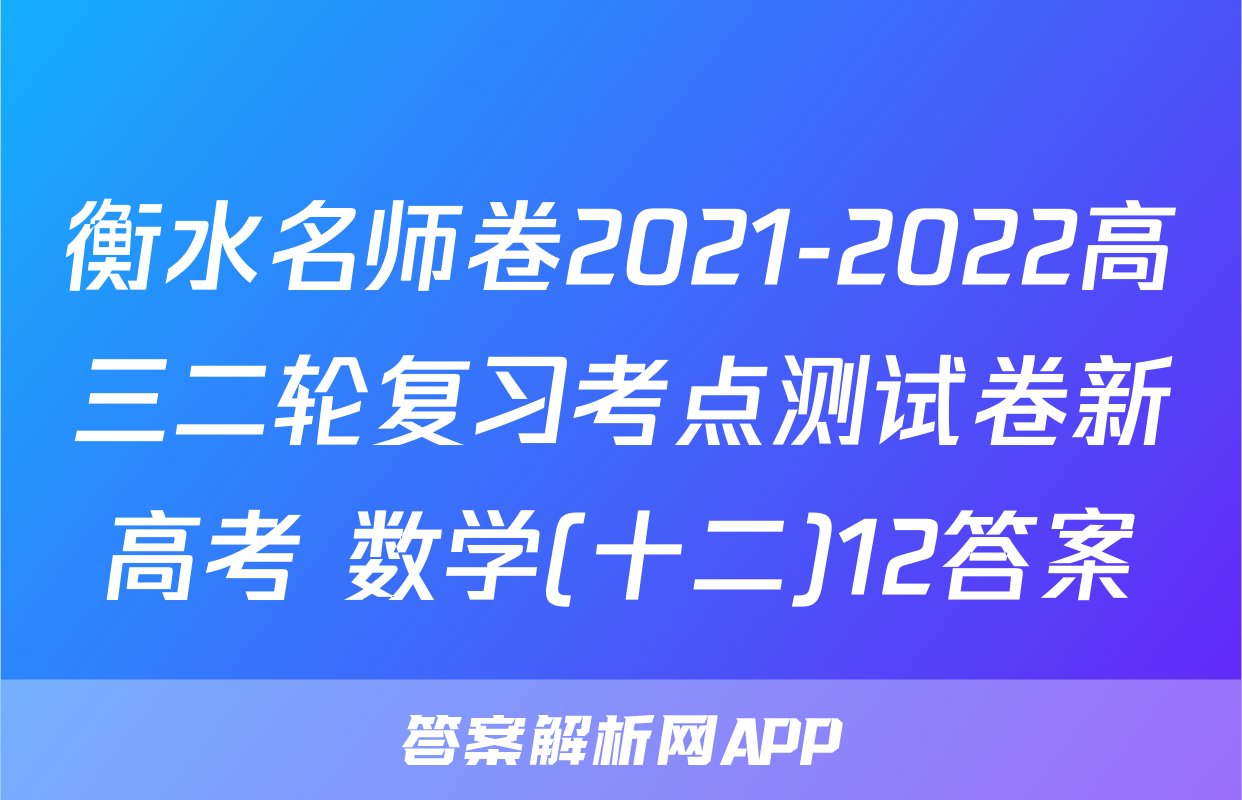 衡水名师卷2021-2022高三二轮复习考点测试卷新高考 数学(十二)12答案