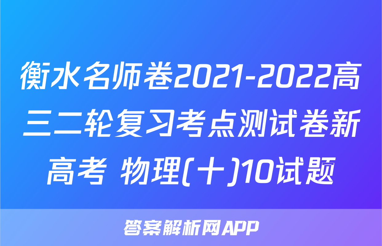 衡水名师卷2021-2022高三二轮复习考点测试卷新高考 物理(十)10试题