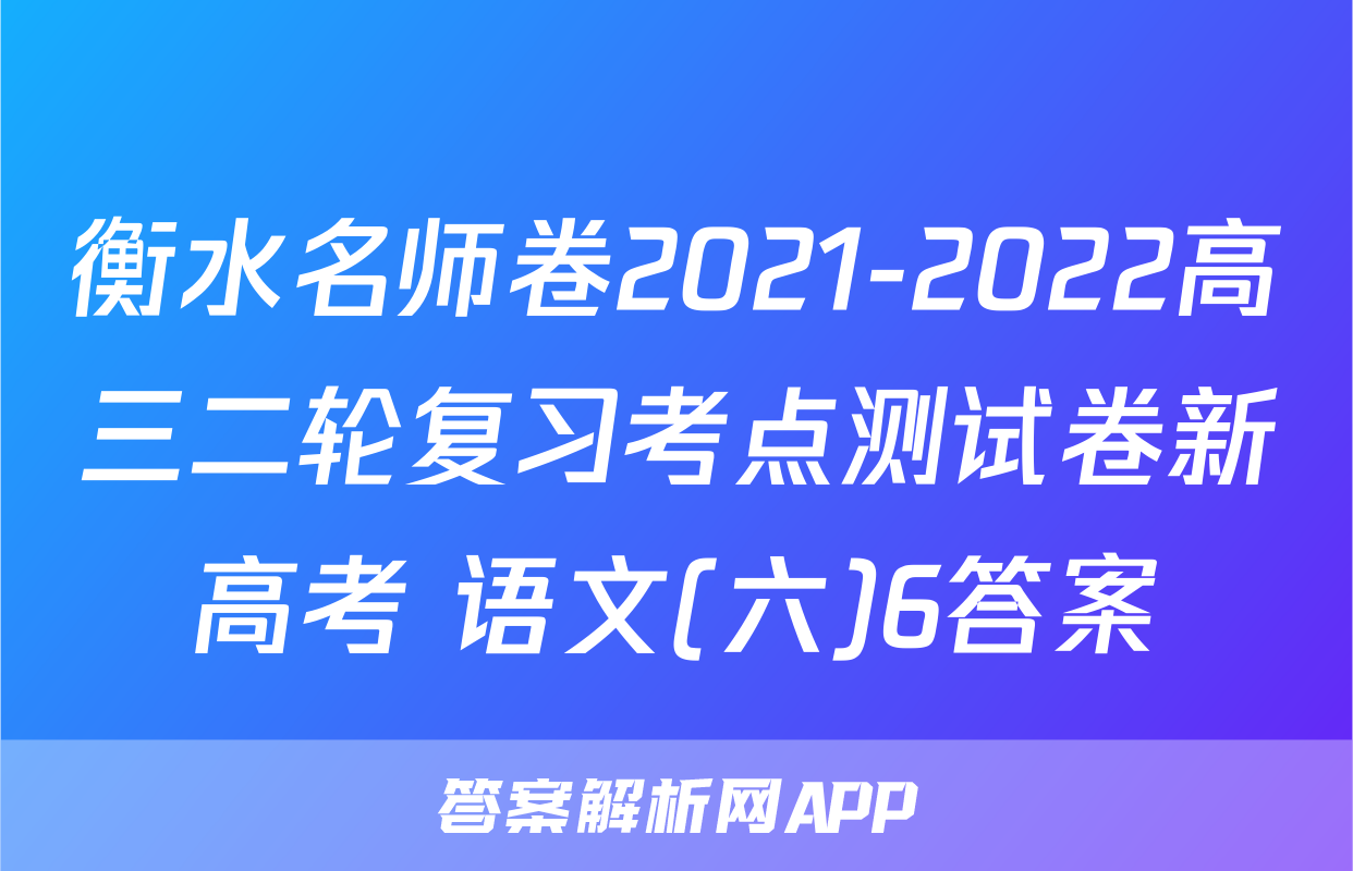 衡水名师卷2021-2022高三二轮复习考点测试卷新高考 语文(六)6答案