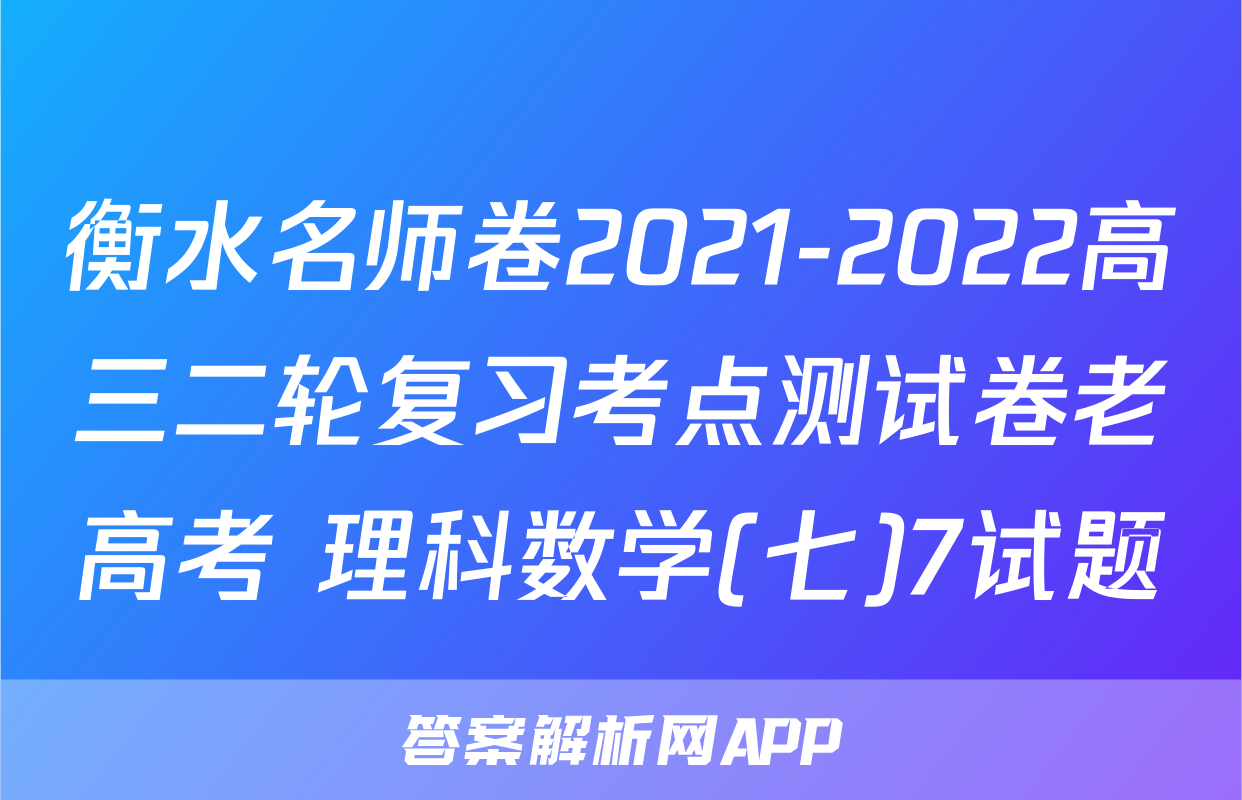 衡水名师卷2021-2022高三二轮复习考点测试卷老高考 理科数学(七)7试题