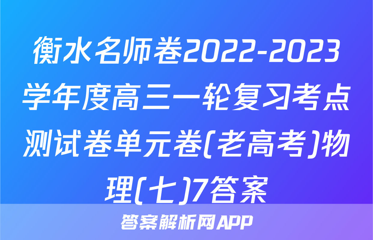 衡水名师卷2022-2023学年度高三一轮复习考点测试卷单元卷(老高考)物理(七)7答案