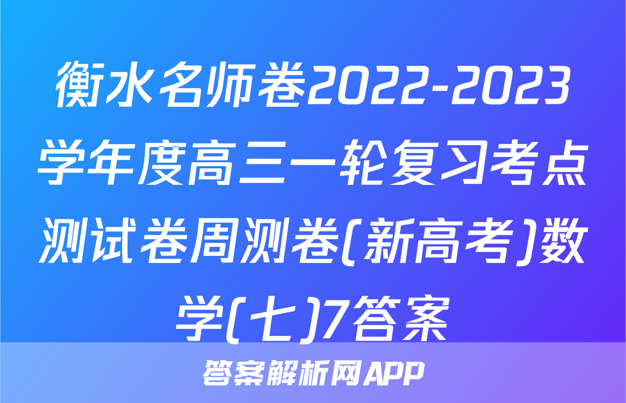 衡水名师卷2022-2023学年度高三一轮复习考点测试卷周测卷(新高考)数学(七)7答案