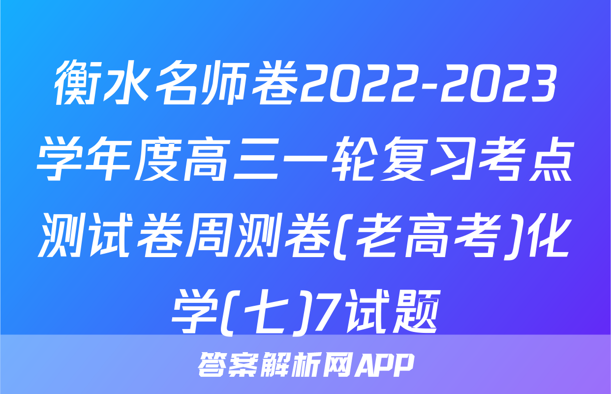 衡水名师卷2022-2023学年度高三一轮复习考点测试卷周测卷(老高考)化学(七)7试题