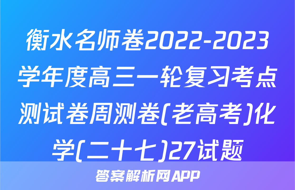 衡水名师卷2022-2023学年度高三一轮复习考点测试卷周测卷(老高考)化学(二十七)27试题