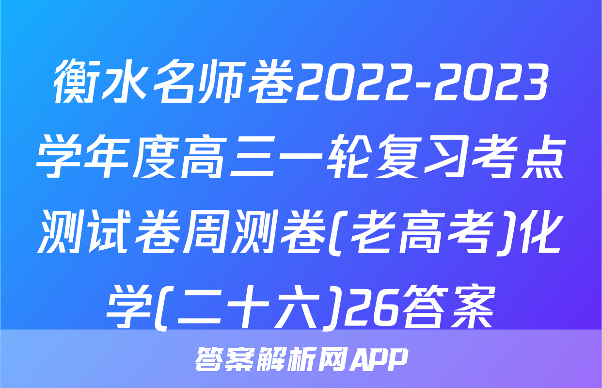 衡水名师卷2022-2023学年度高三一轮复习考点测试卷周测卷(老高考)化学(二十六)26答案