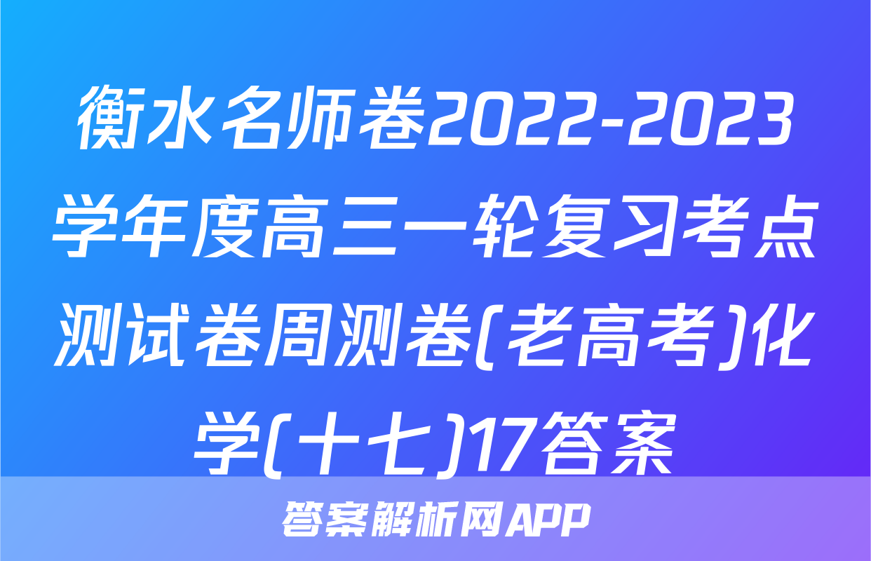 衡水名师卷2022-2023学年度高三一轮复习考点测试卷周测卷(老高考)化学(十七)17答案