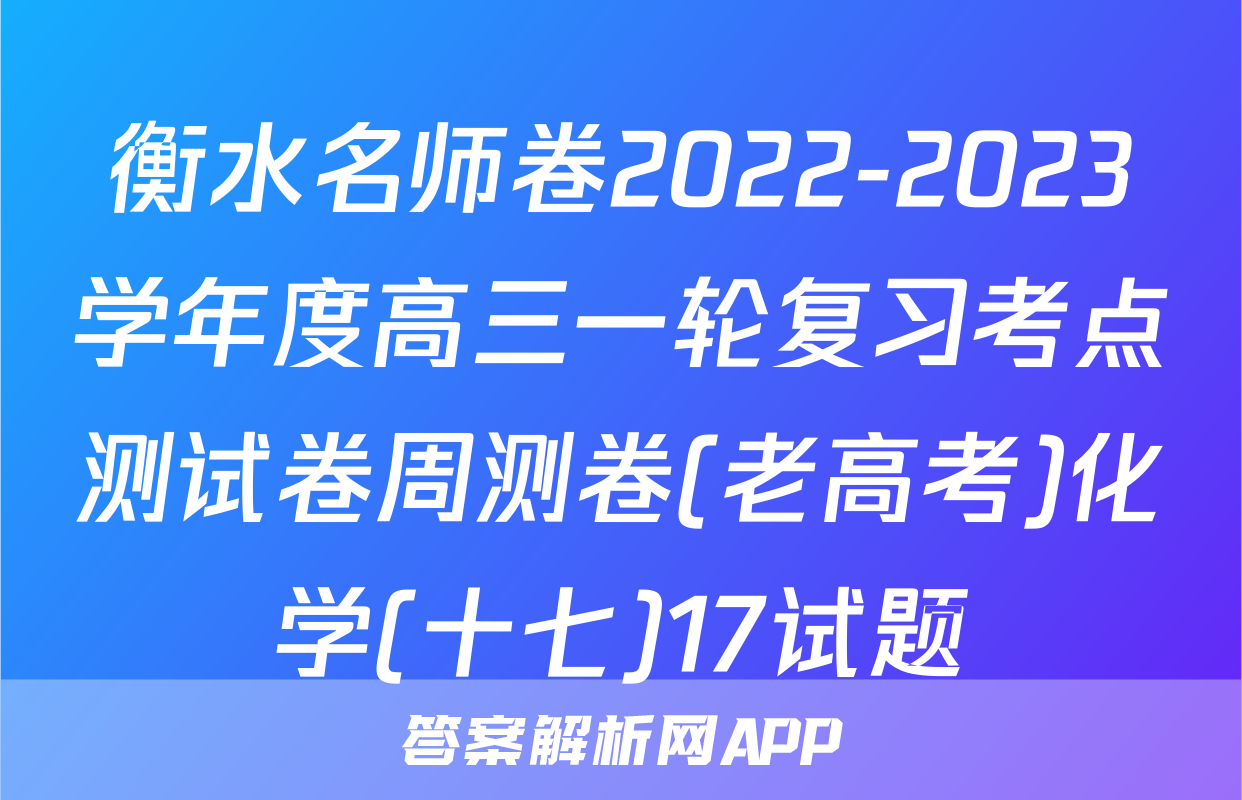 衡水名师卷2022-2023学年度高三一轮复习考点测试卷周测卷(老高考)化学(十七)17试题