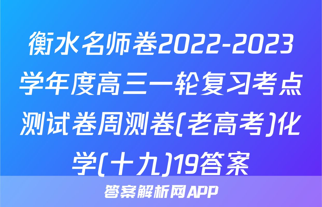 衡水名师卷2022-2023学年度高三一轮复习考点测试卷周测卷(老高考)化学(十九)19答案