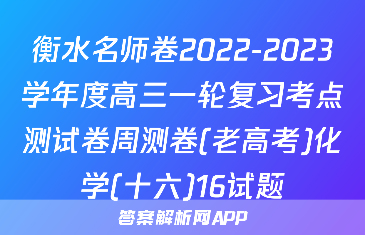 衡水名师卷2022-2023学年度高三一轮复习考点测试卷周测卷(老高考)化学(十六)16试题