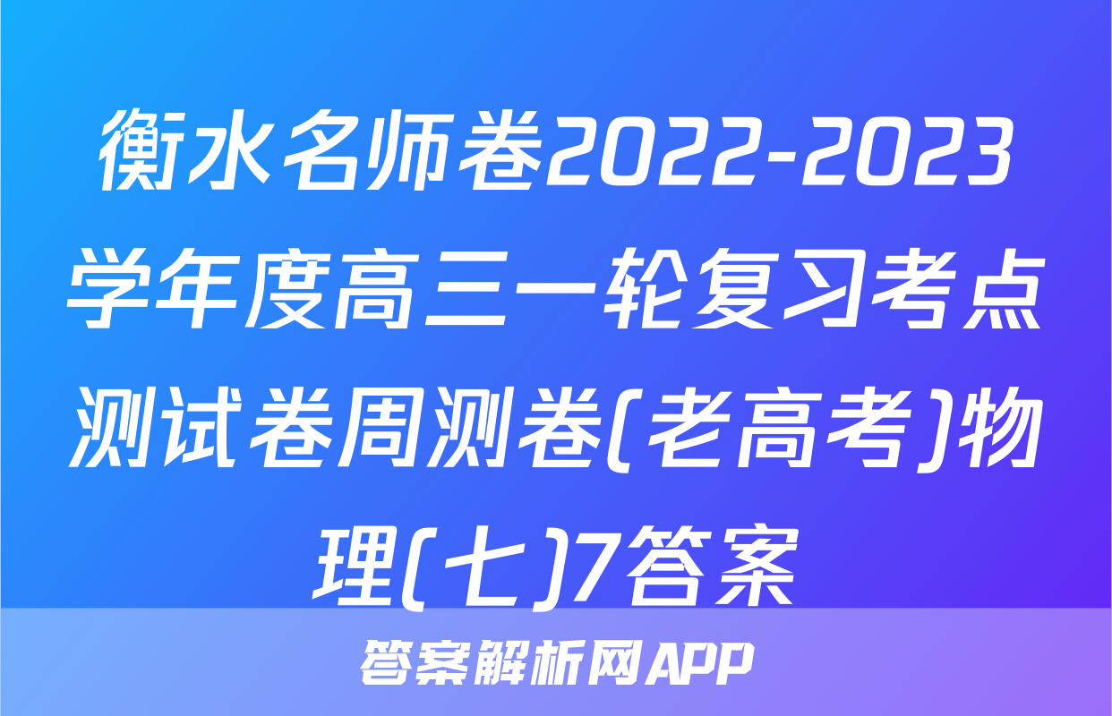 衡水名师卷2022-2023学年度高三一轮复习考点测试卷周测卷(老高考)物理(七)7答案