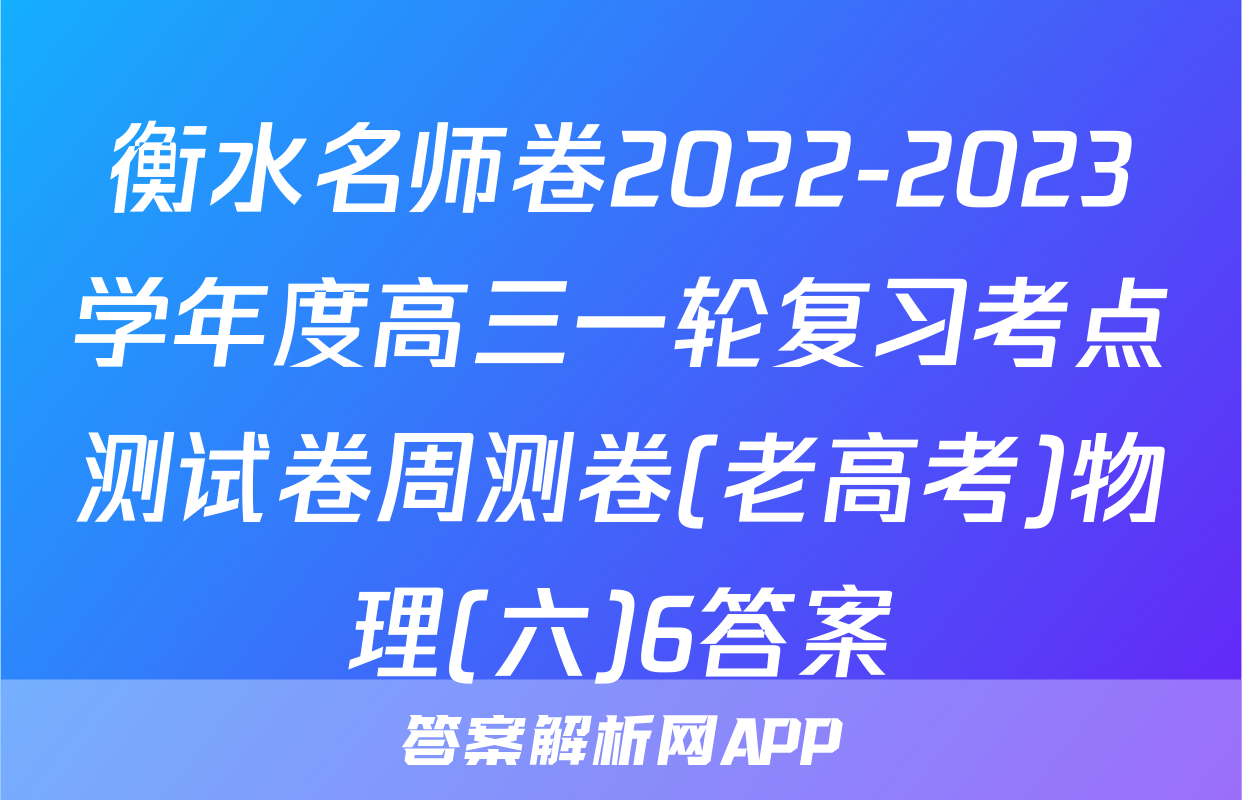 衡水名师卷2022-2023学年度高三一轮复习考点测试卷周测卷(老高考)物理(六)6答案