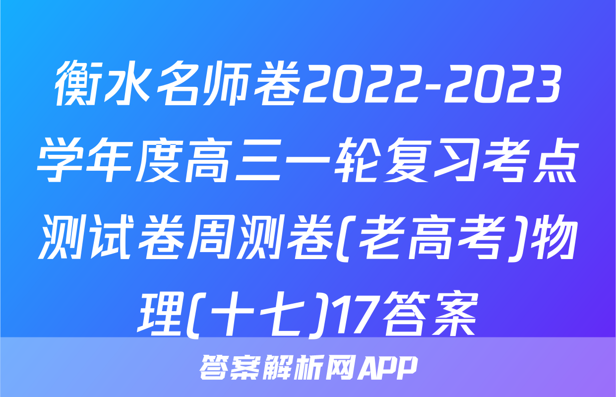 衡水名师卷2022-2023学年度高三一轮复习考点测试卷周测卷(老高考)物理(十七)17答案