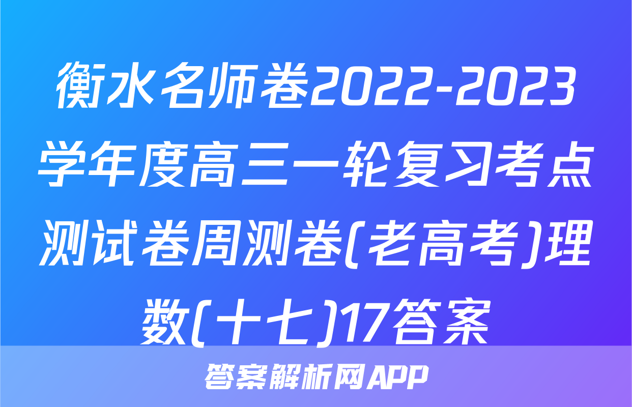 衡水名师卷2022-2023学年度高三一轮复习考点测试卷周测卷(老高考)理数(十七)17答案