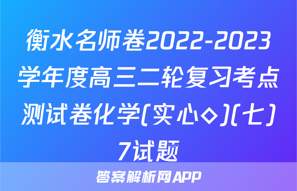 衡水名师卷2022-2023学年度高三二轮复习考点测试卷化学(实心◇)(七)7试题