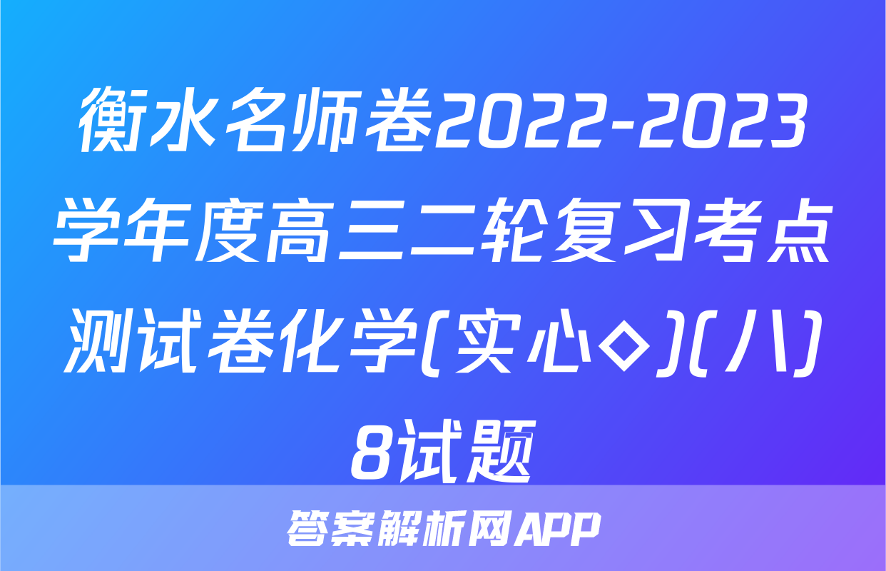 衡水名师卷2022-2023学年度高三二轮复习考点测试卷化学(实心◇)(八)8试题