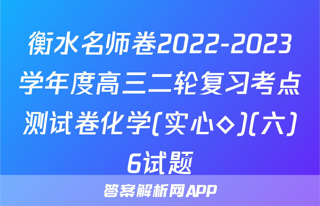 衡水名师卷2022-2023学年度高三二轮复习考点测试卷化学(实心◇)(六)6试题