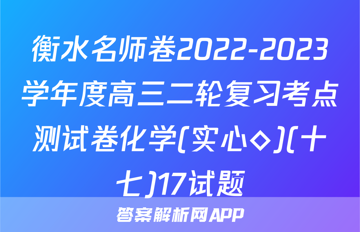 衡水名师卷2022-2023学年度高三二轮复习考点测试卷化学(实心◇)(十七)17试题
