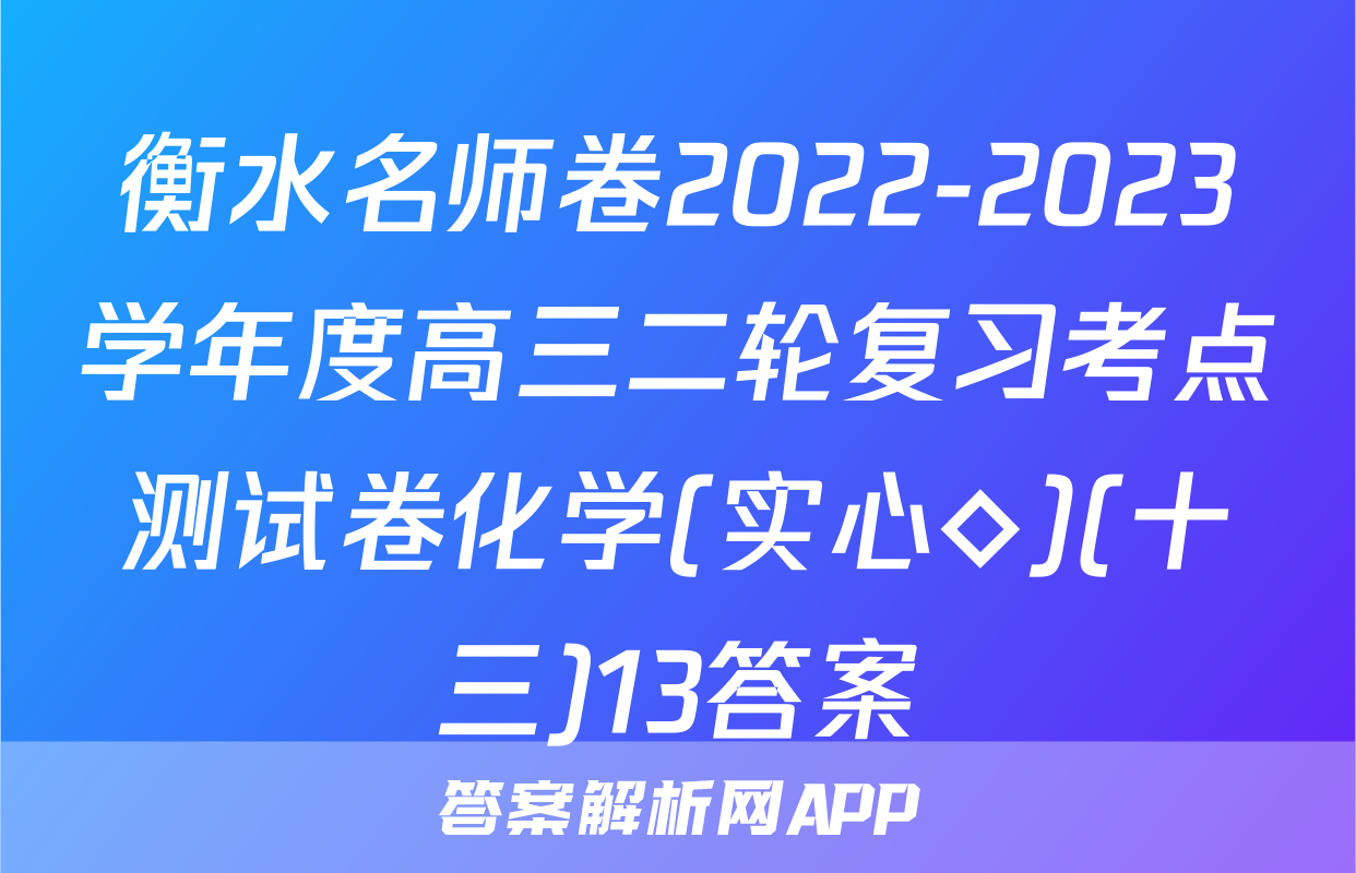 衡水名师卷2022-2023学年度高三二轮复习考点测试卷化学(实心◇)(十三)13答案