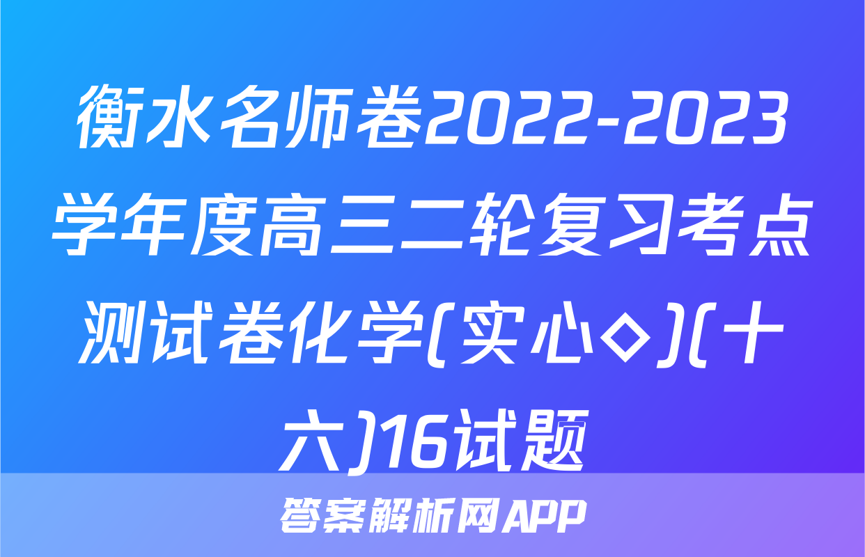 衡水名师卷2022-2023学年度高三二轮复习考点测试卷化学(实心◇)(十六)16试题