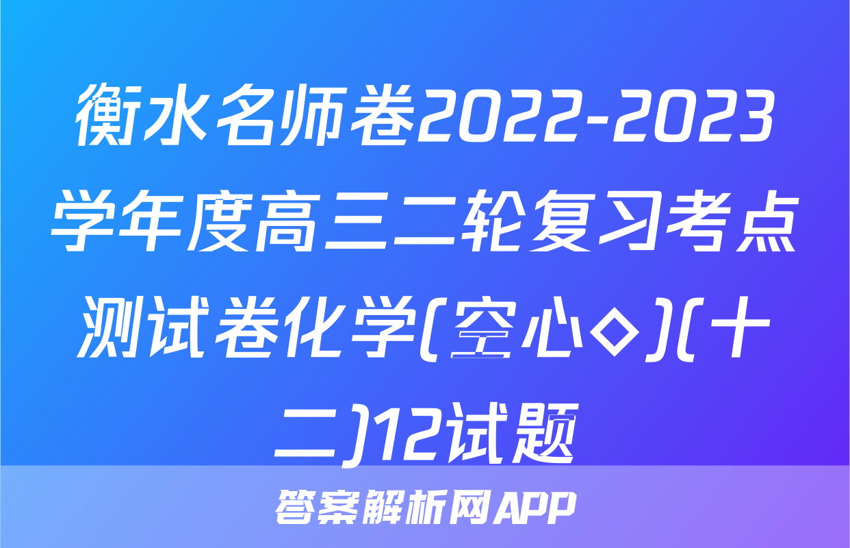 衡水名师卷2022-2023学年度高三二轮复习考点测试卷化学(空心◇)(十二)12试题