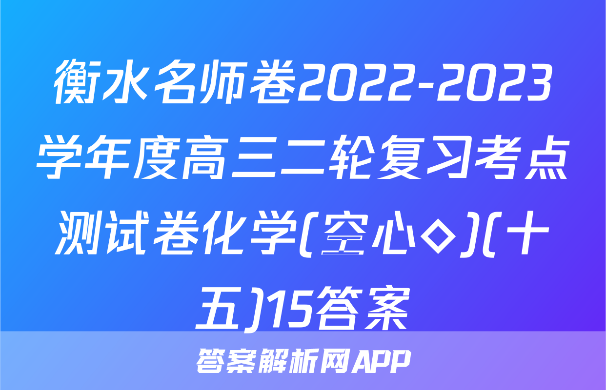衡水名师卷2022-2023学年度高三二轮复习考点测试卷化学(空心◇)(十五)15答案