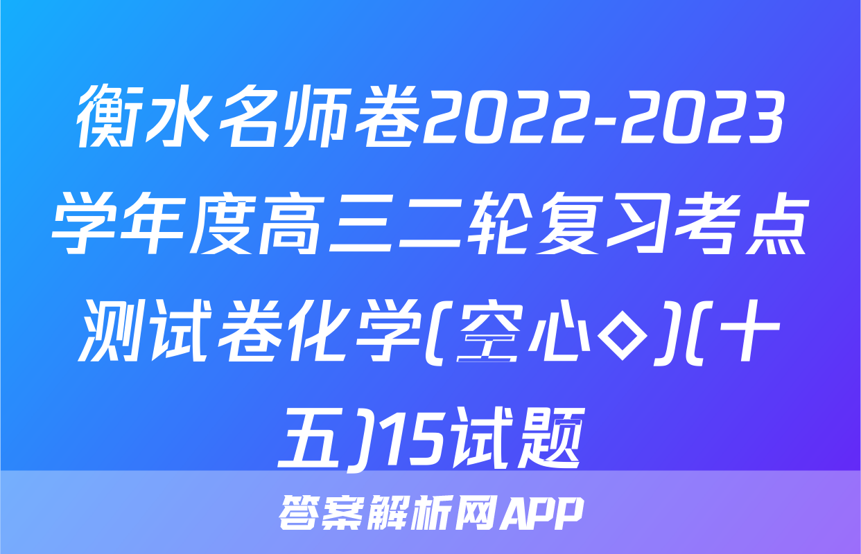 衡水名师卷2022-2023学年度高三二轮复习考点测试卷化学(空心◇)(十五)15试题