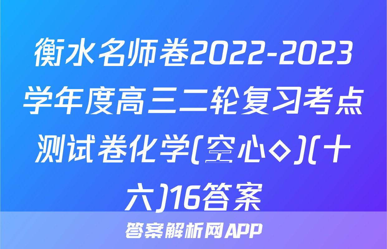 衡水名师卷2022-2023学年度高三二轮复习考点测试卷化学(空心◇)(十六)16答案