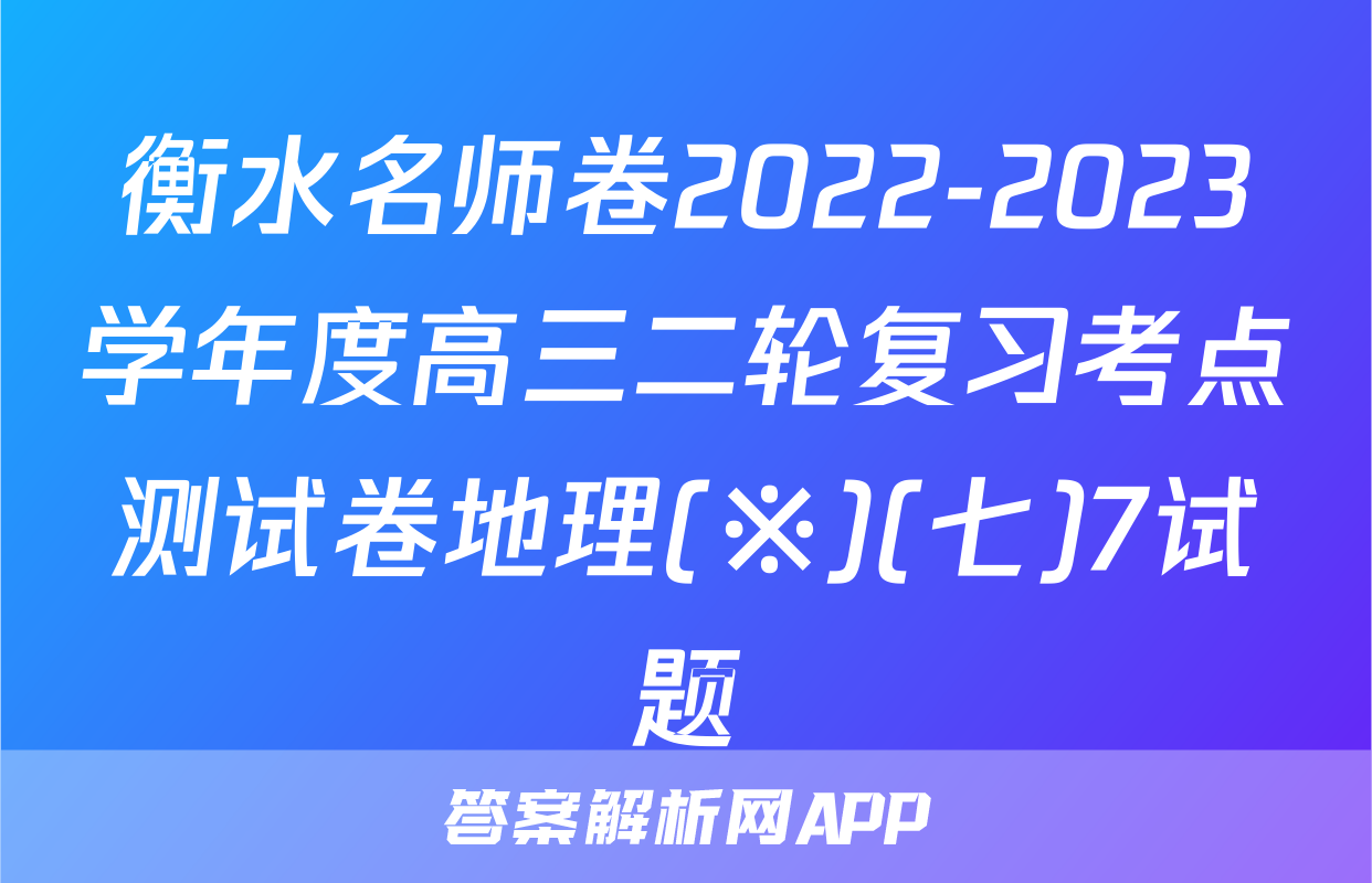 衡水名师卷2022-2023学年度高三二轮复习考点测试卷地理(※)(七)7试题