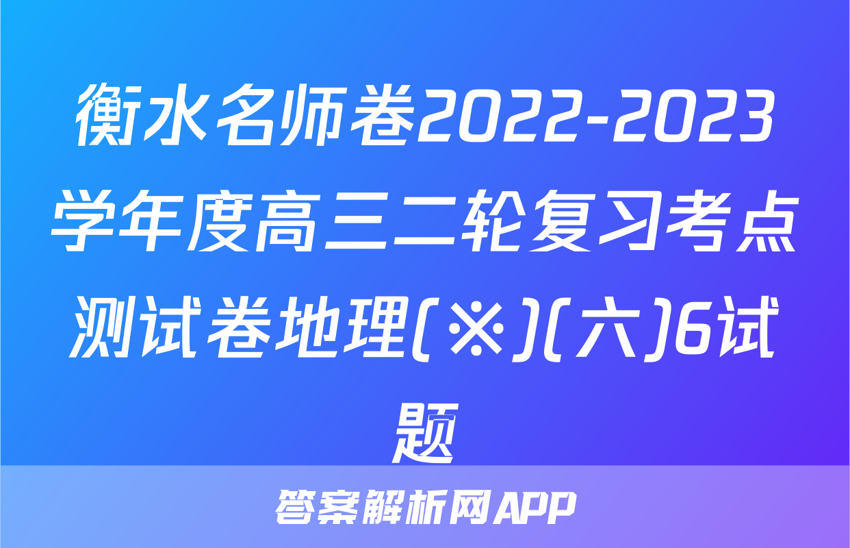 衡水名师卷2022-2023学年度高三二轮复习考点测试卷地理(※)(六)6试题