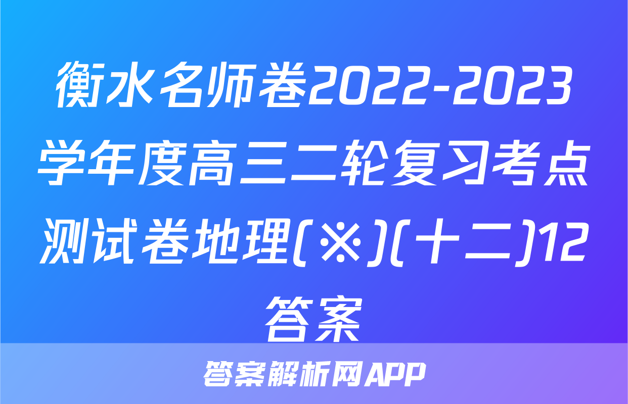 衡水名师卷2022-2023学年度高三二轮复习考点测试卷地理(※)(十二)12答案