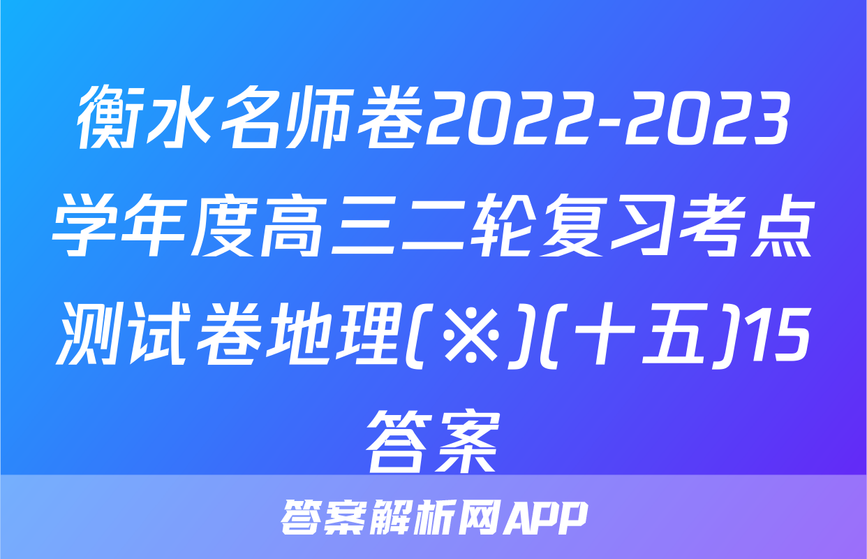 衡水名师卷2022-2023学年度高三二轮复习考点测试卷地理(※)(十五)15答案