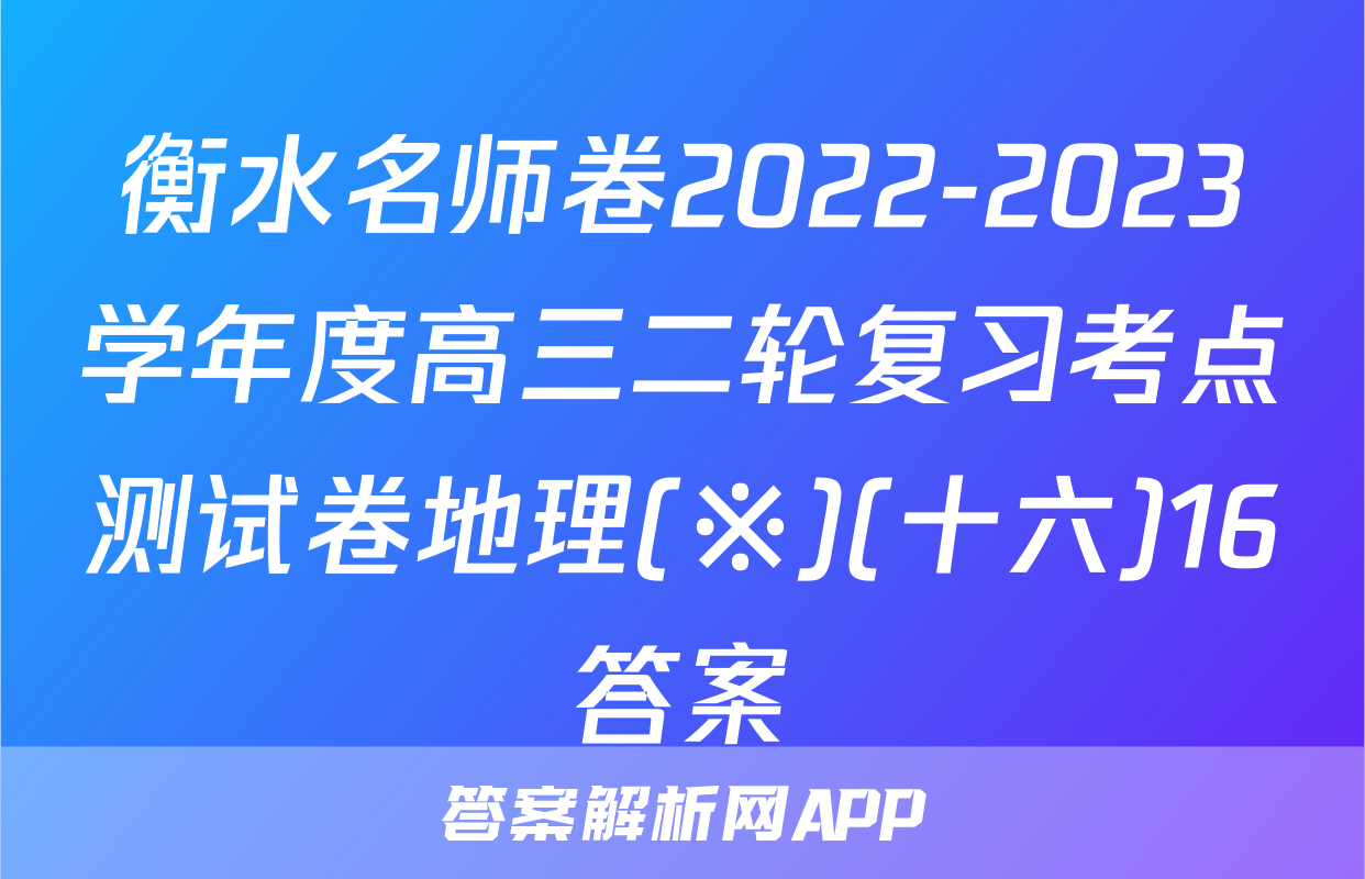 衡水名师卷2022-2023学年度高三二轮复习考点测试卷地理(※)(十六)16答案