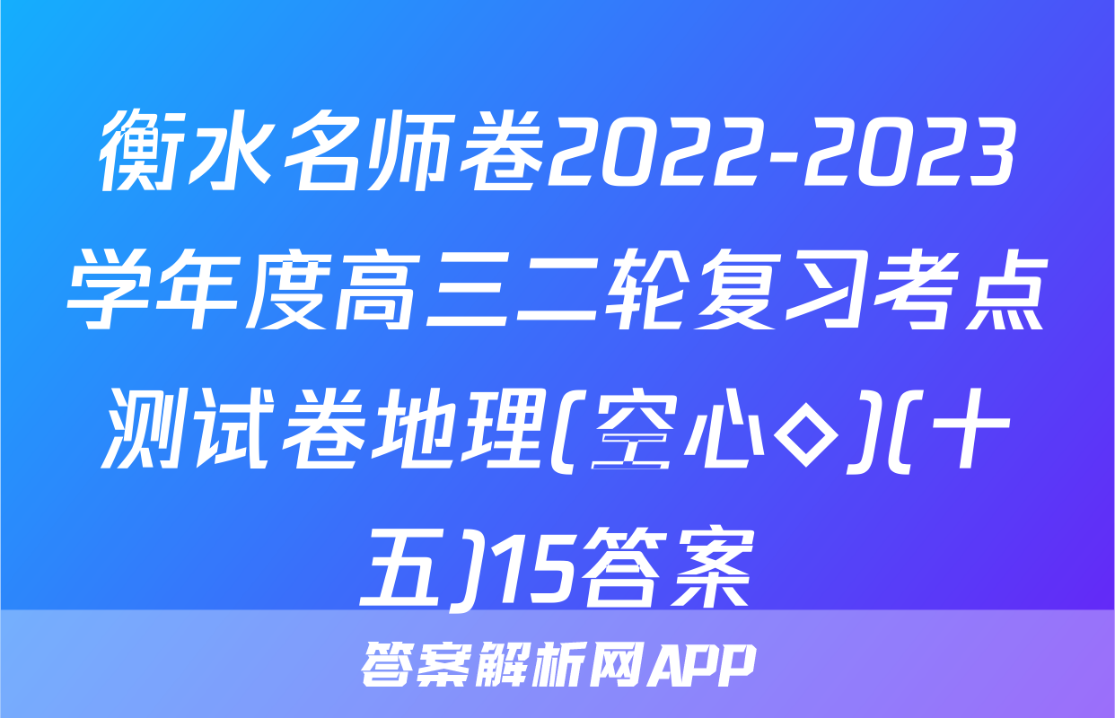 衡水名师卷2022-2023学年度高三二轮复习考点测试卷地理(空心◇)(十五)15答案