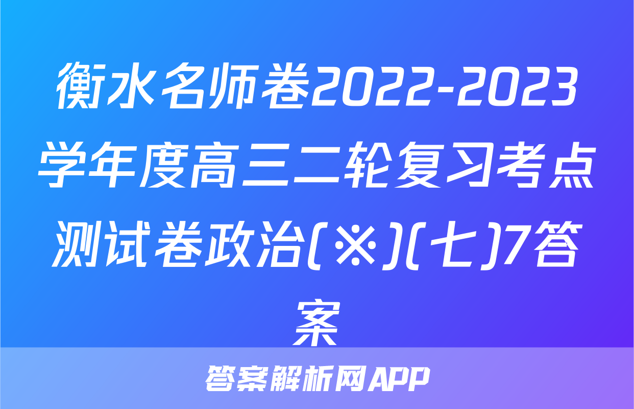 衡水名师卷2022-2023学年度高三二轮复习考点测试卷政治(※)(七)7答案